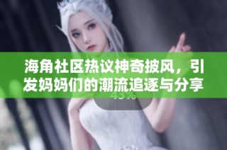海角社区热议神奇披风，引发妈妈们的潮流追逐与分享