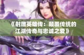 《射雕英雄传：颠覆传统的江湖传奇与忠诚之爱》