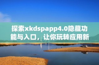 探索xkdspapp4.0隐藏功能与入口，让你玩转应用新体验
