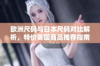 欧洲尺码与日本尺码对比解析，特价美国商品推荐指南