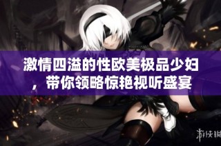 激情四溢的性欧美极品少妇，带你领略惊艳视听盛宴