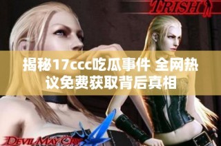 揭秘17ccc吃瓜事件 全网热议免费获取背后真相