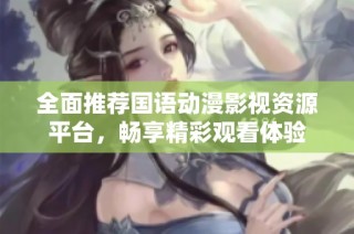 全面推荐国语动漫影视资源平台，畅享精彩观看体验