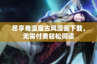 尽享奇漫屋古风漫画下载，无需付费轻松阅读