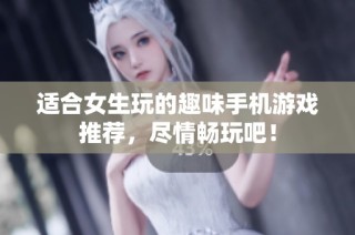 适合女生玩的趣味手机游戏推荐，尽情畅玩吧！