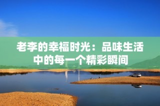 老李的幸福时光：品味生活中的每一个精彩瞬间