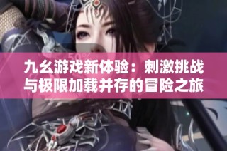 九幺游戏新体验：刺激挑战与极限加载并存的冒险之旅