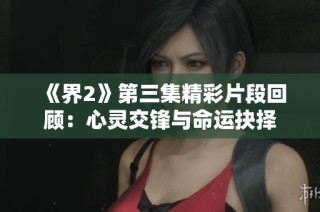 《界2》第三集精彩片段回顾：心灵交锋与命运抉择