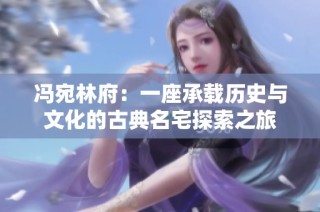 冯宛林府：一座承载历史与文化的古典名宅探索之旅