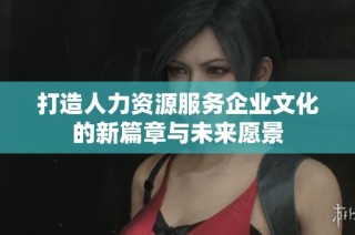 打造人力资源服务企业文化的新篇章与未来愿景