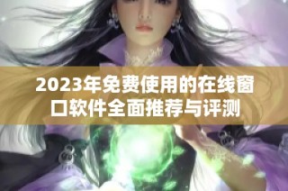 2023年免费使用的在线窗口软件全面推荐与评测
