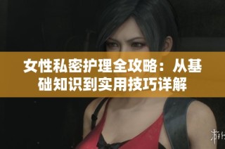 女性私密护理全攻略：从基础知识到实用技巧详解