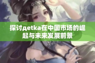 探讨дetka在中国市场的崛起与未来发展前景