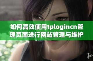 如何高效使用tplogincn管理页面进行网站管理与维护技巧分享