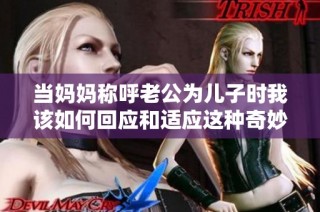 当妈妈称呼老公为儿子时我该如何回应和适应这种奇妙的称谓转换