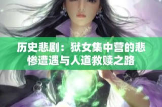 历史悲剧：狱女集中营的悲惨遭遇与人道救赎之路