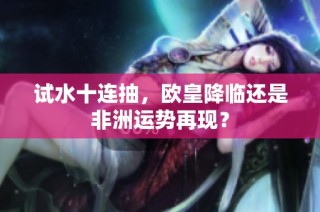 试水十连抽，欧皇降临还是非洲运势再现？