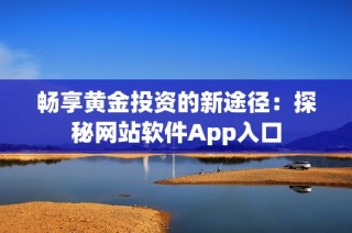 畅享黄金投资的新途径：探秘网站软件App入口