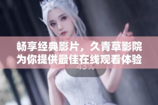 畅享经典影片，久青草影院为你提供最佳在线观看体验