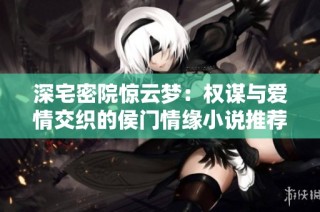 深宅密院惊云梦：权谋与爱情交织的侯门情缘小说推荐