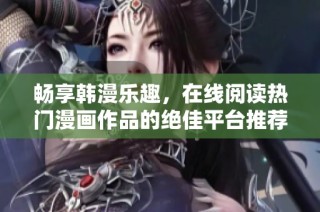 畅享韩漫乐趣，在线阅读热门漫画作品的绝佳平台推荐