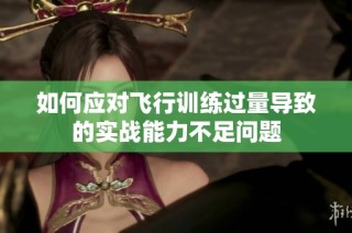 如何应对飞行训练过量导致的实战能力不足问题