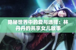 隐秘世界中的爱与选择：林丹丹的共享女儿故事
