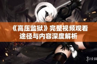 《高压监狱》完整视频观看途径与内容深度解析