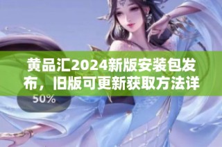 黄品汇2024新版安装包发布，旧版可更新获取方法详解