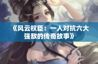 《风云权臣：一人对抗六大强敌的传奇故事》