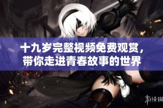 十九岁完整视频免费观赏，带你走进青春故事的世界