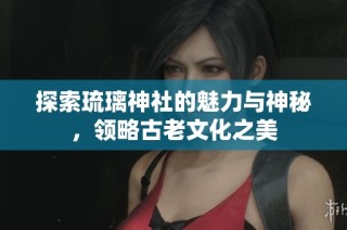 探索琉璃神社的魅力与神秘，领略古老文化之美