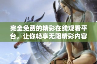 完全免费的精彩在线观看平台，让你畅享无阻精彩内容