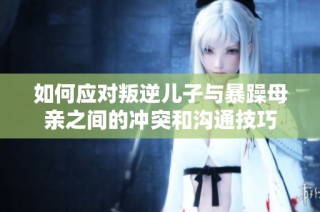 如何应对叛逆儿子与暴躁母亲之间的冲突和沟通技巧