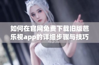 如何在官网免费下载旧版芭乐视app的详细步骤与技巧