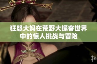 狂怒大妈在荒野大镖客世界中的惊人挑战与冒险