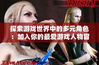 探索游戏世界中的多元角色：加入你的最爱游戏人物冒险之旅