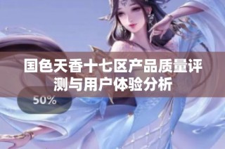 国色天香十七区产品质量评测与用户体验分析