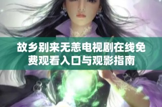 故乡别来无恙电视剧在线免费观看入口与观影指南