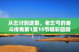 从乞讨到逆袭，老乞丐的奋斗传奇第1至15节精彩回顾
