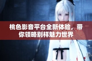 桃色影音平台全新体验，带你领略别样魅力世界