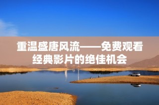 重温盛唐风流——免费观看经典影片的绝佳机会