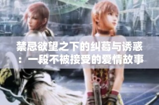 禁忌欲望之下的纠葛与诱惑：一段不被接受的爱情故事