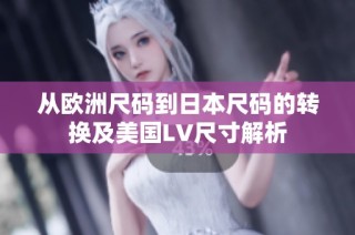 从欧洲尺码到日本尺码的转换及美国LV尺寸解析