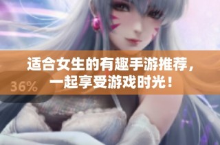 适合女生的有趣手游推荐，一起享受游戏时光！
