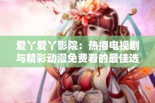 爱丫爱丫影院：热播电视剧与精彩动漫免费看的最佳选择