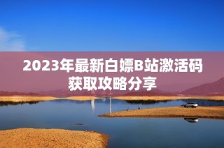 2023年最新白嫖B站激活码获取攻略分享