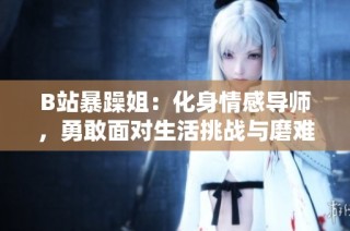 B站暴躁姐：化身情感导师，勇敢面对生活挑战与磨难
