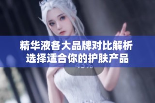 精华液各大品牌对比解析 选择适合你的护肤产品
