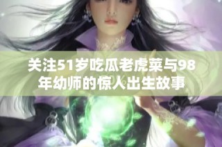 关注51岁吃瓜老虎菜与98年幼师的惊人出生故事